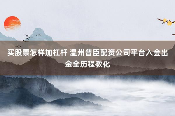 买股票怎样加杠杆 温州普臣配资公司平台入金出金全历程教化