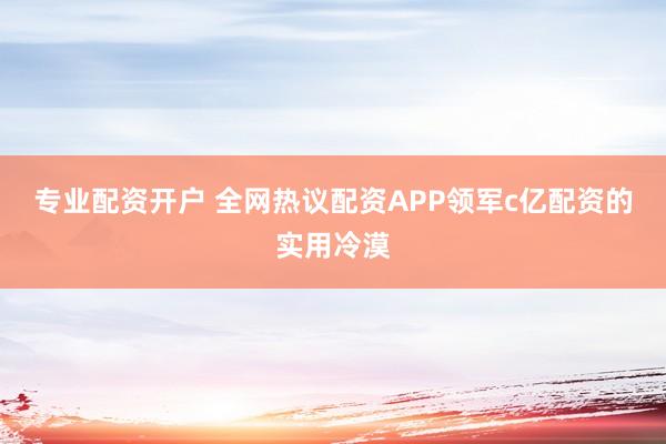 专业配资开户 全网热议配资APP领军c亿配资的实用冷漠