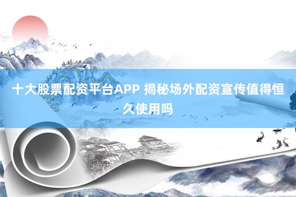 十大股票配资平台APP 揭秘场外配资宣传值得恒久使用吗