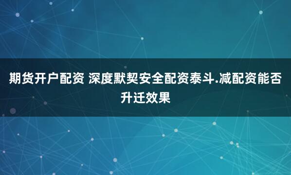 期货开户配资 深度默契安全配资泰斗.减配资能否升迁效果
