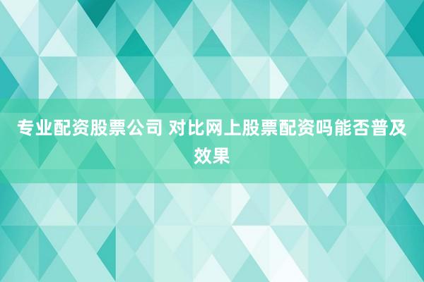 专业配资股票公司 对比网上股票配资吗能否普及效果