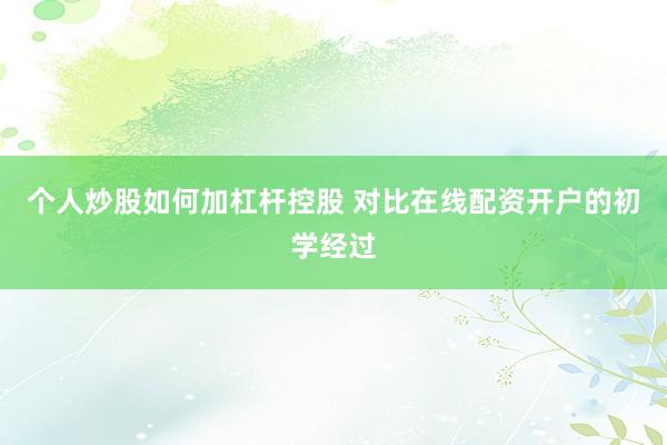 个人炒股如何加杠杆控股 对比在线配资开户的初学经过