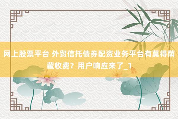 网上股票平台 外贸信托债券配资业务平台有莫得荫藏收费?用户响应来了_1