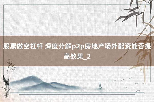 股票做空杠杆 深度分解p2p房地产场外配资能否提高效果_2