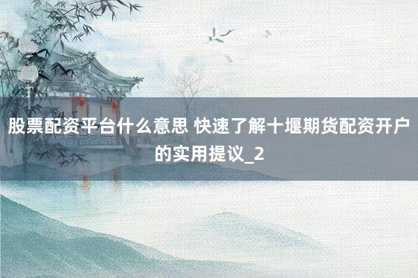 股票配资平台什么意思 快速了解十堰期货配资开户的实用提议_2