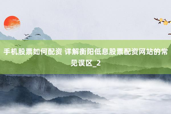 手机股票如何配资 详解衡阳低息股票配资网站的常见误区_2