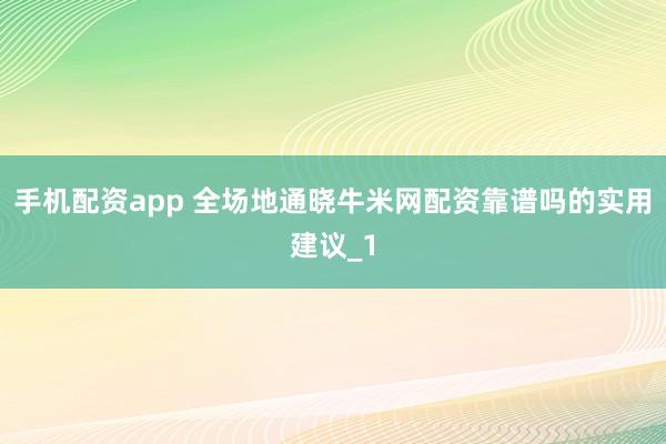 手机配资app 全场地通晓牛米网配资靠谱吗的实用建议_1