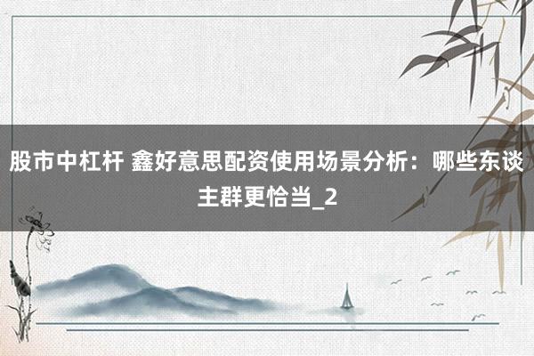 股市中杠杆 鑫好意思配资使用场景分析:哪些东谈主群更恰当_2