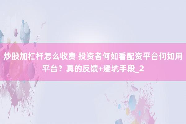 炒股加杠杆怎么收费 投资者何如看配资平台何如用平台?真的反馈+避坑手段_2