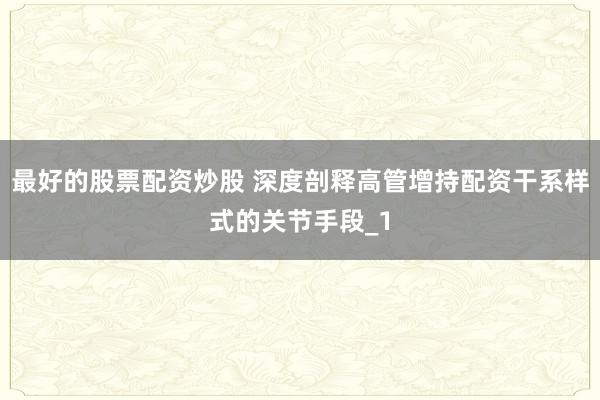 最好的股票配资炒股 深度剖释高管增持配资干系样式的关节手段_1
