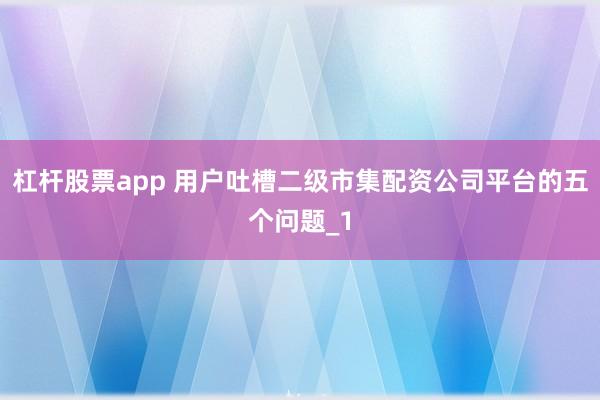 杠杆股票app 用户吐槽二级市集配资公司平台的五个问题_1