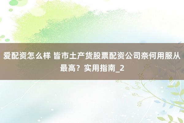 爱配资怎么样 皆市土产货股票配资公司奈何用服从最高？实用指南_2