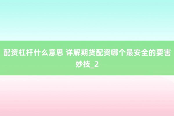 配资杠杆什么意思 详解期货配资哪个最安全的要害妙技_2
