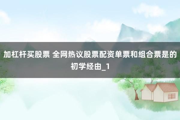 加杠杆买股票 全网热议股票配资单票和组合票是的初学经由_1