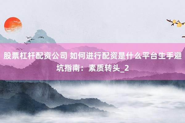 股票杠杆配资公司 如何进行配资是什么平台生手避坑指南：素质转头_2