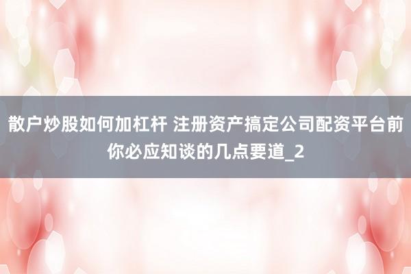 散户炒股如何加杠杆 注册资产搞定公司配资平台前你必应知谈的几点要道_2