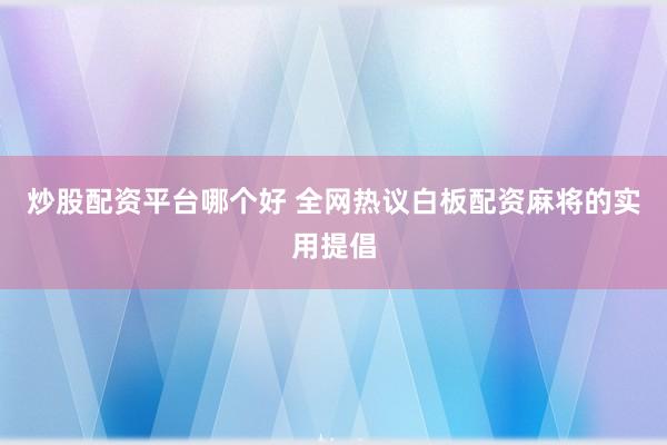 炒股配资平台哪个好 全网热议白板配资麻将的实用提倡