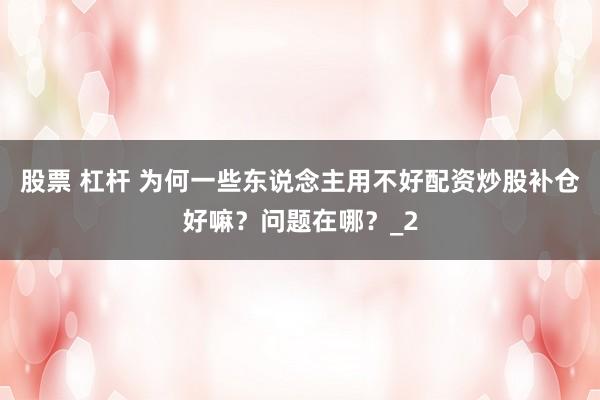 股票 杠杆 为何一些东说念主用不好配资炒股补仓好嘛?问题在哪?_2