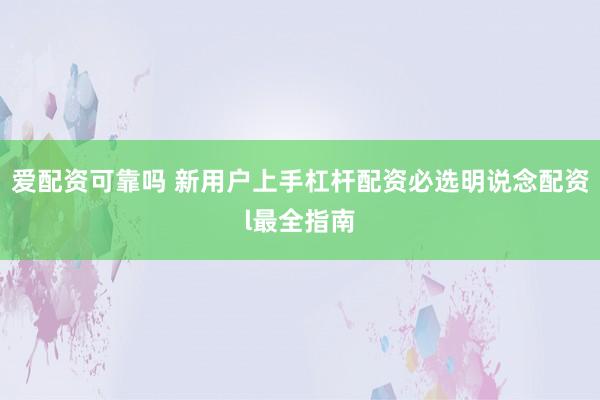 爱配资可靠吗 新用户上手杠杆配资必选明说念配资l最全指南