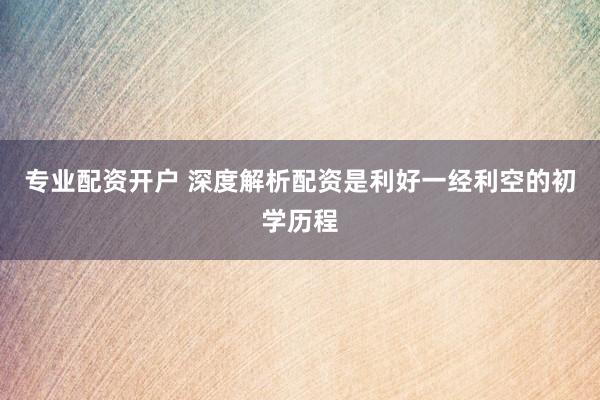 专业配资开户 深度解析配资是利好一经利空的初学历程