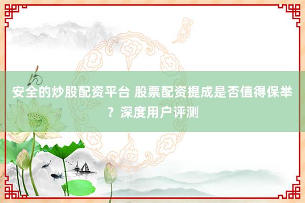 安全的炒股配资平台 股票配资提成是否值得保举?深度用户评测